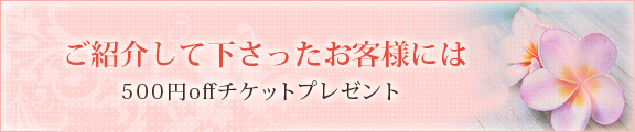 ご紹介して下さったお客様には500円offチケットプレゼント