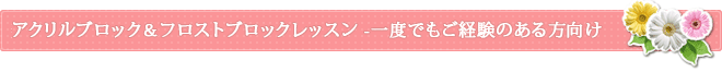 アクリルブロック＆フロストブロックレッスン -一度でもご経験のある方向け