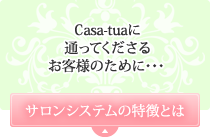 Casa-tuaに通ってくださるお客様のために・・・ サロンシステムの特徴とは