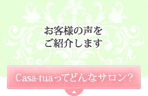 お客様の声をご紹介します Casa-tuaってどんなサロン？